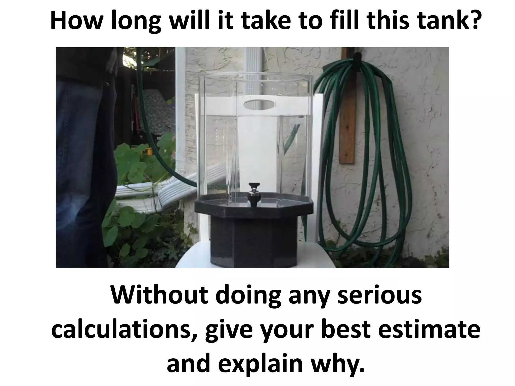 How long will it take to fill this tank?
Without doing any serious
calculations, give your best estimate
and explain why.
 