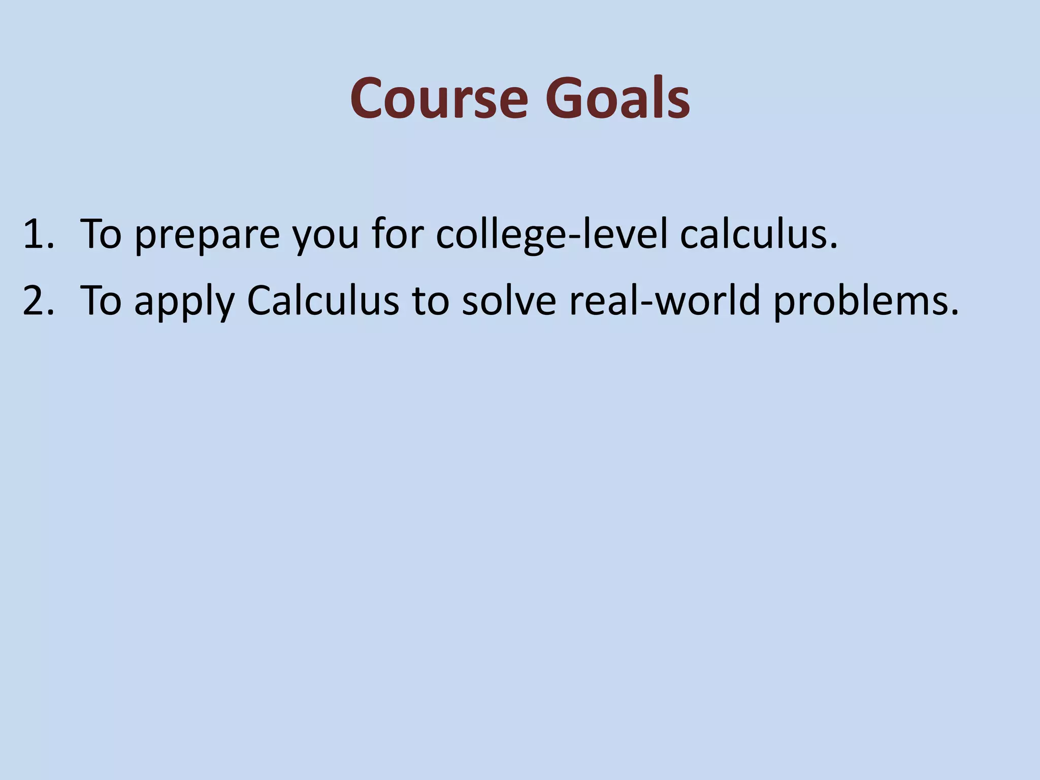 Course Goals
1. To prepare you for college-level calculus.
2. To apply Calculus to solve real-world problems.
 