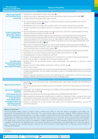 DA Level Issues -
                                                                                 Design and Siting Advice
Matters for Consideration
                                                               Active Living Principle - Quality Public Domain (continued)

      Welcoming, Activated •	 Footpaths are landscaped for shelter and shade.
     And Stimulating Places •	 Seating is provided in appropriate places (internally and externally), sheltered and shaded.
                (continued) •	 A Public Domain Plan prepared (for larger estates).

                                 •	 On-site and nearby off-site open space or commercial recreation facilities provide for the informal
                                    recreation needs of workers.
                                 •	 Building floor plans encourage walking whilst at work. For example, stairwells are accessible.
                                 •	 Common seating and lunch gathering areas are shaded in summer and have protected sunny areas in
                                    winter.
      Access To Usable Open      •	 End-of-trip facilities included in larger businesses and in any ‘social hub’ to promote physical activity
       Space, With Facilities       during lunchtimes and before and after work.
       For All Ages, Abilities   •	 Estate developments provide a range of active and passive, formal (eg corporate team sports) and
              And Ethnicities       informal (lunch time uses) recreation facilities to encourage participation by employees. This can
                                    range from pleasant lunch-time picnic spots, an urban plaza, an exercise trail or playing fields. Rates
                                    of provision (such as for open space) vary between local authority, but can be approximately 20% of the
                                    amount provided for residents.
                                 •	 Open space is provided and designed in a manner which facilitates use by surrounding residential
                                    communities in order to meet their needs. For example, sporting events (field sports, mini-triathalons)
                                    and community access to facilities such as gyms.
                           •	       Compliance with crime prevention (CPTED) principles (demonstrated by Crime Risk Assessment).
                           •	       Safe pedestrian and cyclist routes provided along frontages and through the site.
                           •	       Landscaping does not obstruct pedestrian sight lines.
                           •	       Design or landscaping does not provide places for concealment or entrapment (eg recessed features).
                           •	       Active land uses adjoin or habitable rooms overlook the public domain.
         Promotes A Safe •	         Building entry’s are prominently located, clearly demarcated, and positioned to maximise casual
    Community, Developing           surveillance.
      Community Use And •	          Design minimises conflict between pedestrians, cyclists and vehicles.
   Ownership Of The Estate •	       Well-lit public domain.41
                           •	       Land uses are proposed which are utilised and activated (and therefore safeguarded) by the local community
                                    at nights and weekends. This can involve businesses as well as community facilities (such as recreation
                                    resources).
                                 •	 Regular landscape maintenance services to be provided by site management for common areas, streets,
                                    bikeways, walkways & parks (demonstrated by a Plan of Management).
                                                                 Active Living Principle - Social Interaction & Inclusion
                            •	 Appropriate on-site communal areas, incorporating green space where possible (eg rooftop/podium
                               gardens).
  Opportunities To Interact
                            •	 Communal seating and lunch gathering areas are shaded in summer and have protected sunny areas in
                               winter.
   Barrier Free Movement    •	 Compliance with Disability Discrimination Act (DDA) and Accessibility Standards (demonstrated by an
                 And Entry     Accessibility Assessment).
     Full Provision For The •	 Adequate community services encourage walking when available within 400 metres.42
    Human Services Needs •	 Where possible the development should contain, in addition to employment lands, a range of other social
          Of The Workforce,    infrastructure items to serve the needs of employees, as well as the wider community. For larger estates,
      Preferably On-Site To    these other uses could be grouped into a ‘social hub’ (see blue box below).
    Encourage Linked Trips •	 Provision of facilities for on-site activities and events such as outdoor performances, training and
       And Reduce Demand       community education.
        For Car Based Trips


   What is a ‘social hub’?
   Industrial Estates ideally contain a range of social infrastructure items to serve the needs of employees (and reduce trip
   generation), and potentially the wider community. This could include cafes, convenience shopping, ATMs, childcare facilities,
   gymnasium, community meeting spaces, civic space suitable for performances and social gatherings, or medical services and
   a pharmacy. For larger new estates, these land uses could be grouped into a ‘social hub’. Such a hub provides a local identity,
   opportunities for interaction, development of a sense of community and focal point for the employment lands. For example,
   at a large scale, a social hub could be a building of 6,000m2 (providing for 5,000 employees (itself hosting 200 jobs)) set in
   a pleasant environment (eg lakeside) with a civic square (suitable for performances and gatherings) and a half size playing
   field. The scale of uses provided through a hub are not to be contrary to NSW Department of Planning Centres Policy or
   Subregional Strategies.


41. See footnote 32.
42. See footnote 24.




         Quality Open Spaces
                                    Welcoming, Activated and
                                                                        On-site Open or Public Space   Accessibility                             44|
                                      Stimulating Places
 