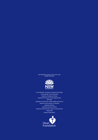 NSW PREMIER'S COUNCIL FOR ACTIVE LIVING
                MEMBER AGENCIES




 Communities NSW - Commission for Children and Young People
           Communities NSW - Sport and Recreation
             Department of Education and Training
     Department of Environment, Climate Change and Water
                          NSW Health
Department of Human Services - Ageing, Disability and Home Care
         Department of Human Services - Housing NSW
                    Department of Planning
              Department of Premier and Cabinet
 Department of Premier & Cabinet - Division of Local Government
                        Transport NSW
                   Roads and Traffic Authority
 