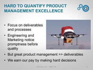•  Focus on deliverables
and processes
•  Engineering and
Marketing notice
promptness before
quality
•  But great product management >> deliverables
•  We earn our pay by making hard decisions
HARD TO QUANTIFY PRODUCT
MANAGEMENT EXCELLENCE
3P C a m p . L A 1 M a r 1 4
 
