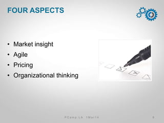 •  Market insight
•  Agile
•  Pricing
•  Organizational thinking
FOUR ASPECTS
P C a m p . L A 1 M a r 1 4 8
 