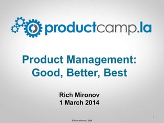 CLICK TO EDIT
MASTER TITLE
STYLE
Product Management:
Good, Better, Best
Rich Mironov
1 March 2014
1
©	
  Rich	
  Mironov,	
  2014	
  
 