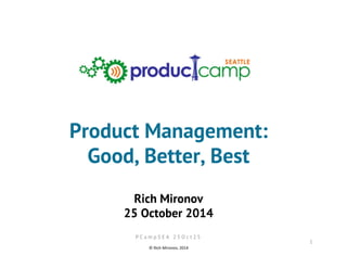 Product Management: 
Good, Better, Best 
Rich Mironov 
25 October 2014 
1 
P C a m p S E A 2 5 O c t 2 5 
© 
Rich 
Mironov, 
2014 
 