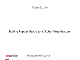Case Study




Scaling Puppet Usage to a Global Organization




             PuppetCamp Feb 7, 2013
 