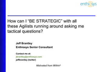 How can I “BE STRATEGIC” with all
these Agilists running around asking me
tactical questions?

    Jeff Brantley
    Enthiosys Senior Consultant

    Contact me at:
    jbrantley@enthiosys.com
    jeffbrantley (twitter)

                      Motivated from Within®
 