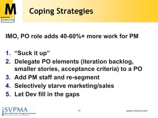 Coping StrategiesIMO, PO role adds 40-60%+ more work for PM“Suck it up”Delegate PO elements (iteration backlog, smaller stories, acceptance criteria) to a POAdd PM staff and re-segmentSelectively starve marketing/salesLet Dev fill in the gaps