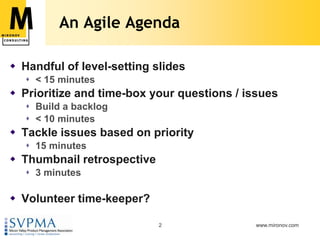 An Agile AgendaHandful of level-setting slides < 15 minutesPrioritize and time-box your questions / issuesBuild a backlog< 10 minutesTackle issues based on priority 15 minutesThumbnail retrospective3 minutesVolunteer time-keeper?