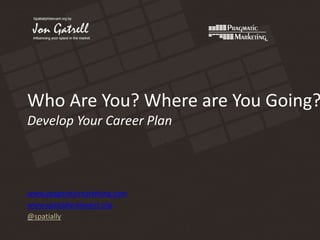 Who Are You? Where are You Going?Develop Your Career Plan www.pragmaticmarketing.com www.spatiallyrelevant.org @spatially 