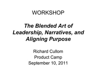 WORKSHOP The Blended Art of Leadership, Narratives, and Aligning Purpose Richard Cullom Product Camp September 10, 2011 