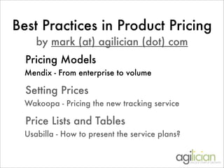 Best Practices in Product Pricing
     by mark (at) agilician (dot) com
  Pricing Models
  Mendix - From enterprise to volume

  Setting Prices
  Wakoopa - Pricing the new tracking service

  Price Lists and Tables
  Usabilla - How to present the service plans?
 