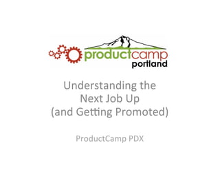 Understanding	
  the	
  	
  
Next	
  Job	
  Up	
  
(and	
  Ge5ng	
  Promoted)	
  
	
  
ProductCamp	
  PDX	
  
 