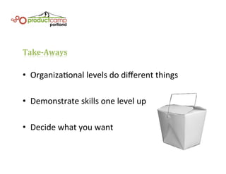 Take-­‐Aways	
  
•  OrganizaEonal	
  levels	
  do	
  diﬀerent	
  things	
  
•  Demonstrate	
  skills	
  one	
  level	
  up	
  
•  Decide	
  what	
  you	
  want	
  
 