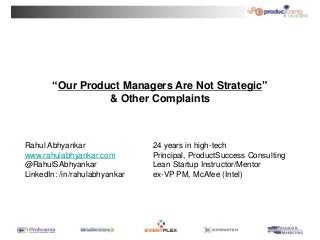 “Our Product Managers Are Not Strategic”
& Other Complaints
Rahul Abhyankar
www.rahulabhyankar.com
@RahulSAbhyankar
LinkedIn: /in/rahulabhyankar
24 years in high-tech
Principal, ProductSuccess Consulting
Lean Startup Instructor/Mentor
ex-VP PM, McAfee (Intel)
 