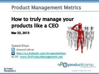 Product Management Metrics

How to truly manage your
products like a CEO
Mar 23, 2013



Saeed Khan
   @saeedwkhan
   http://ca.linkedin.com/in/saeedwkhan
BLOG: www.OnProductManagement.net



                                          Copyright © Saeed Khan 2013
 