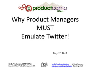 Why Product Managers
           MUST
      Emulate Twitter!

                                            May 12, 2012



Cindy F. Solomon , CPM/CPMM               cindy@prodmgmttalk.com     @cindyfsolomon
                                                                                      1
Founder, Global Product Management Talk   http://www.prodmgmttalk.com @prodmgmttalk
 