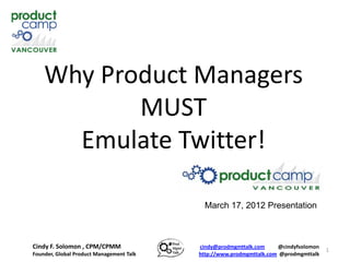 Why Product Managers
           MUST
      Emulate Twitter!

                                            March 17, 2012 Presentation



Cindy F. Solomon , CPM/CPMM               cindy@prodmgmttalk.com     @cindyfsolomon
                                                                                      1
Founder, Global Product Management Talk   http://www.prodmgmttalk.com @prodmgmttalk
 