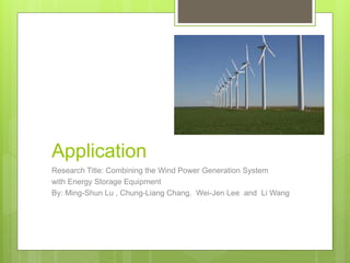 Application
Research Title: Combining the Wind Power Generation System
with Energy Storage Equipment
By: Ming-Shun Lu , Chung-Liang Chang. Wei-Jen Lee and Li Wang