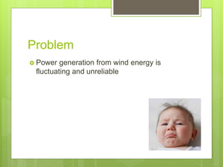 Problem
Power generation from wind energy is
fluctuating and unreliable