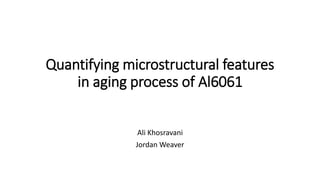 Quantifying microstructural features 
in aging process of Al6061 
Ali Khosravani 
Jordan Weaver 
 