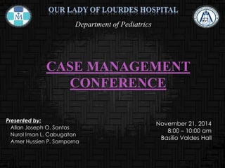 CASE MANAGEMENT
CONFERENCE
Presented by:
Allan Joseph O. Santos
Nurol Iman L. Cabugatan
Amer Hussien P. Samporna
Department of Pediatrics
November 21, 2014
8:00 – 10:00 am
Basilio Valdes Hall
 
