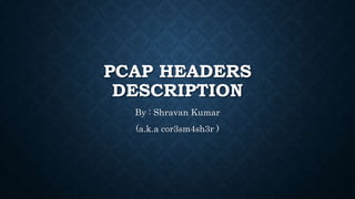 PCAP HEADERS
DESCRIPTION
By : Shravan Kumar
(a.k.a cor3sm4sh3r )
 