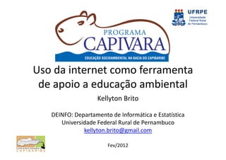 Uso da internet como ferramenta
 de apoio a educação ambiental
                   Kellyton Brito

   DEINFO: Departamento de Informática e Estatística
      Universidade Federal Rural de Pernambuco
              kellyton.brito@gmail.com

                       Fev/2012
 