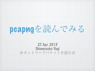 pcapngを読んでみる
27. Apr. 2015
Shinnosuke Yagi
＠ネットワークパケットを読む会
 