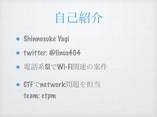 自己紹介
Shinnosuke Yagi
twitter: @linus404
電話系SIでWi-Fi関連の案件
CTFでnetwork問題を担当 
team: ctpm
 