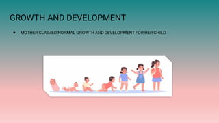 GROWTH AND DEVELOPMENT
● MOTHER CLAIMED NORMAL GROWTH AND DEVELOPMENT FOR HER CHILD
 