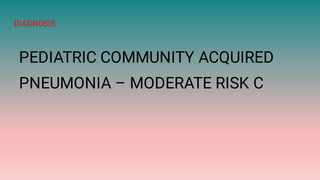 DIAGNOSIS
PEDIATRIC COMMUNITY ACQUIRED
PNEUMONIA – MODERATE RISK C
 