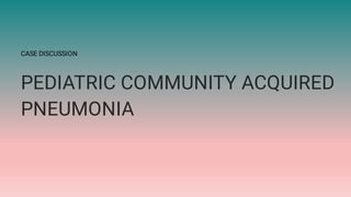 CASE DISCUSSION
PEDIATRIC COMMUNITY ACQUIRED
PNEUMONIA
 