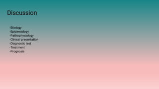 Discussion
◦Etiology
◦Epidemiology
◦Pathophysiology
◦Clinical presentation
◦Diagnostic test
◦Treatment
◦Prognosis
 