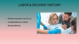 LABOR & DELIVERY HISTORY
• Patient was born via CS, no
complications or noted
during delivery.
 
