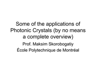 Some of the applications of
Photonic Crystals (by no means
a complete overview)
Prof. Maksim Skorobogatiy
École Polytechnique de Montréal
 