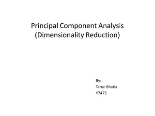 Principal Component Analysis
(Dimensionality Reduction)
By:
Tarun Bhatia
Y7475
 