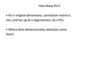 How Many PCs?
• For n original dimensions, correlation matrix is
nxn, and has up to n eigenvectors. So n PCs.
• Where does dimensionality reduction come
from?

 