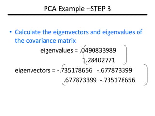 PCA Example –STEP 3
• Calculate the eigenvectors and eigenvalues of
the covariance matrix
eigenvalues = .0490833989
1.28402771
eigenvectors = -.735178656 -.677873399
.677873399 -.735178656

 