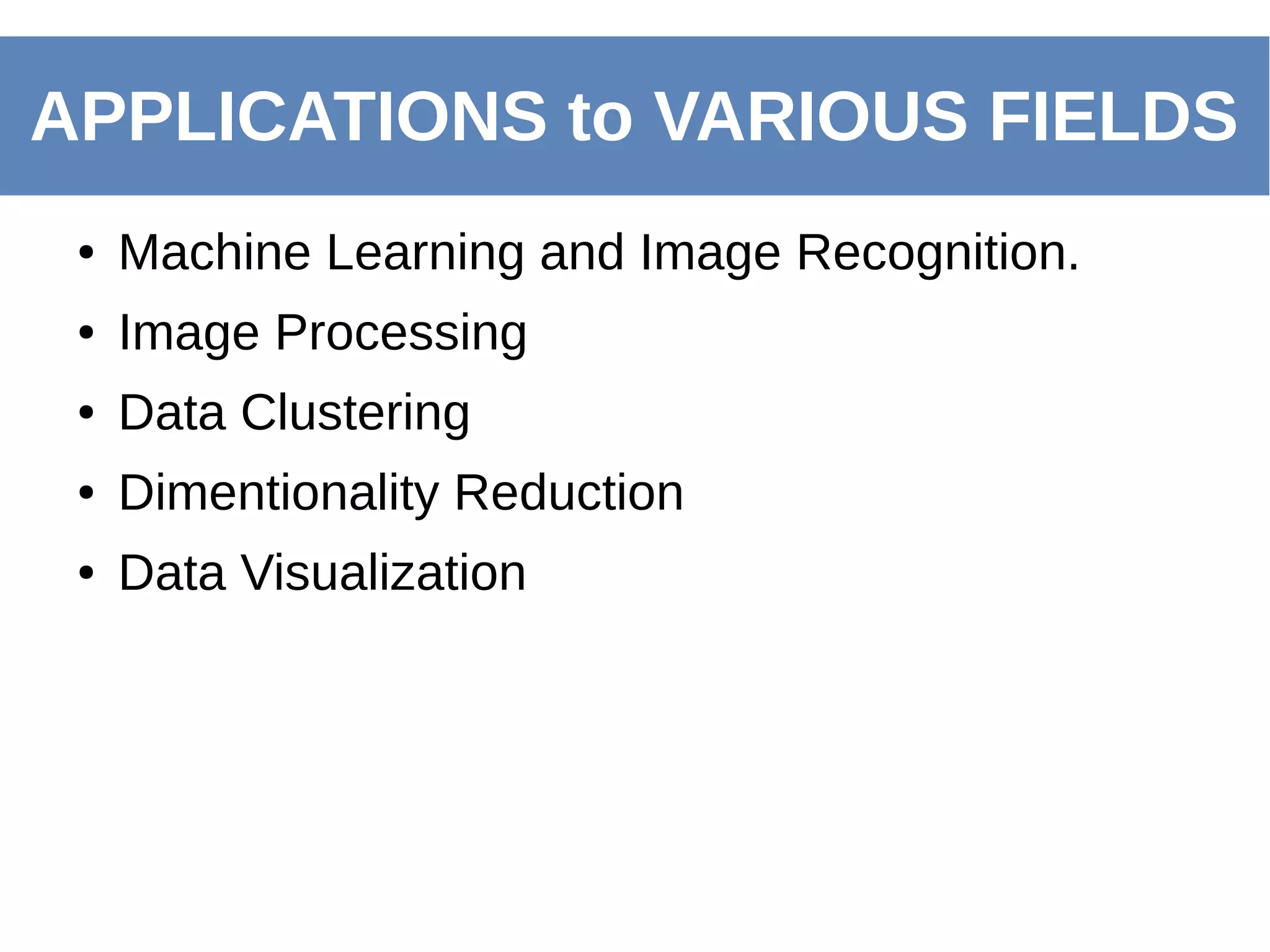 ● Machine Learning and Image Recognition.
● Image Processing
● Data Clustering
● Dimentionality Reduction
● Data Visualization
APPLICATIONS to VARIOUS FIELDS
 