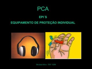 EPI´S
EQUIPAMENTO DE PROTEÇÃO INDIVIDUAL
PCA
Devânia Silva - TST / EIM
 