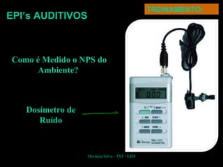 EPI’s AUDITIVOS
TREINAMENTO:
Devânia Silva - TST / EIM
Como é Medido o NPS do
Ambiente?
Dosímetro de
Ruído
 
