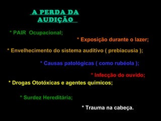 Devânia Silva - TST / EIM
A PERDA DA
AUDIÇÃO
* PAIR Ocupacional;
* Exposição durante o lazer;
* Envelhecimento do sistema auditivo ( prebiacusia );
* Causas patológicas ( como rubéola );
* Infecção do ouvido;
* Drogas Ototóxicas e agentes químicos;
* Surdez Hereditária;
* Trauma na cabeça.
 
