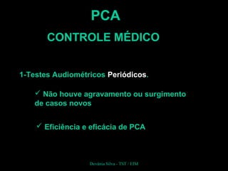 PCA
CONTROLE MÉDICO
1-Testes Audiométricos Periódicos.
 Não houve agravamento ou surgimento
de casos novos
Devânia Silva - TST / EIM
 Eficiência e eficácia de PCA
 
