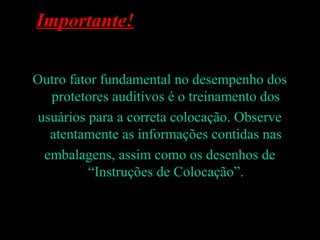 Importante!
Outro fator fundamental no desempenho dos
protetores auditivos é o treinamento dos
usuários para a correta colocação. Observe
atentamente as informações contidas nas
embalagens, assim como os desenhos de
“Instruções de Colocação”.
Devânia Silva - TST / EIM
 