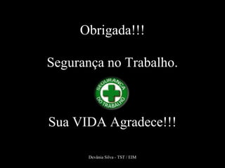 Obrigada!!!
Segurança no Trabalho.
Sua VIDA Agradece!!!
Devânia Silva - TST / EIM
 