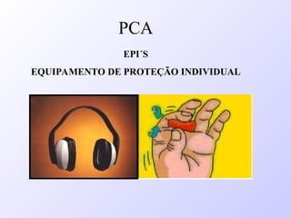 EPI´S
EQUIPAMENTO DE PROTEÇÃO INDIVIDUAL
PCA
 