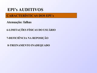EPI’s AUDITIVOS
CARACTERÍSTICAS DOS EPI´s
Atenuação: falhas
6-LIMITAÇÕES FÍSICAS DO USUÁRIO
7-DEFICIÊNCIA NA REPOSIÇÃO
8-TREINAMENTO INADEQUADO
 