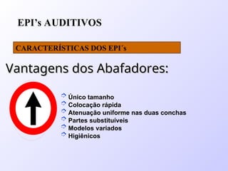 EPI’s AUDITIVOS
CARACTERÍSTICAS DOS EPI´s
 Único tamanho
 Colocação rápida
 Atenuação uniforme nas duas conchas
 Partes substituíveis
 Modelos variados
 Higiênicos
Vantagens dos Abafadores:
Vantagens dos Abafadores:
 