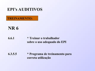 6.6.1 * Treinar o trabalhador
sobre o uso adequado do EPI
6.3.5.5 * Programa de treinamento para
correta utilização
EPI’s AUDITIVOS
TREINAMENTO:
NR 6
 
