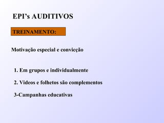 EPI’s AUDITIVOS
TREINAMENTO:
Motivação especial e convicção
1. Em grupos e individualmente
2. Videos e folhetos são complementos
3-Campanhas educativas
 